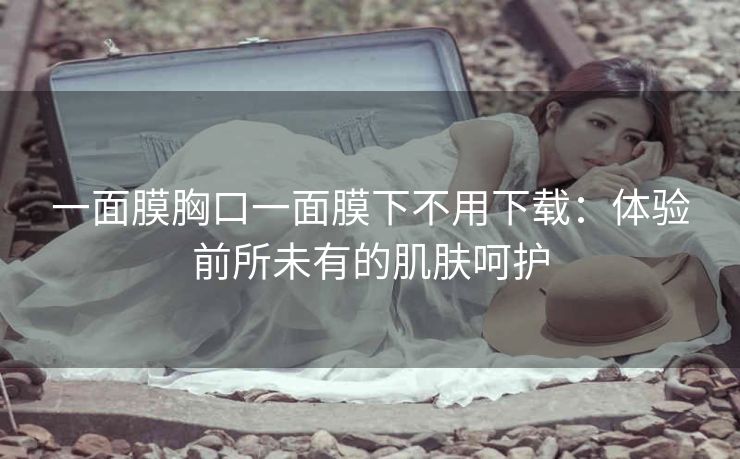 一面膜胸口一面膜下不用下载：体验前所未有的肌肤呵护