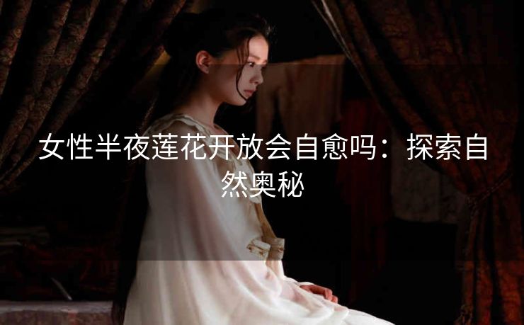 女性半夜莲花开放会自愈吗：探索自然奥秘