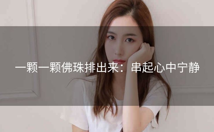 一颗一颗佛珠排出来：串起心中宁静