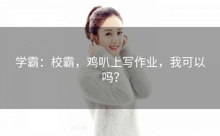 学霸：校霸，鸡叭上写作业，我可以吗？