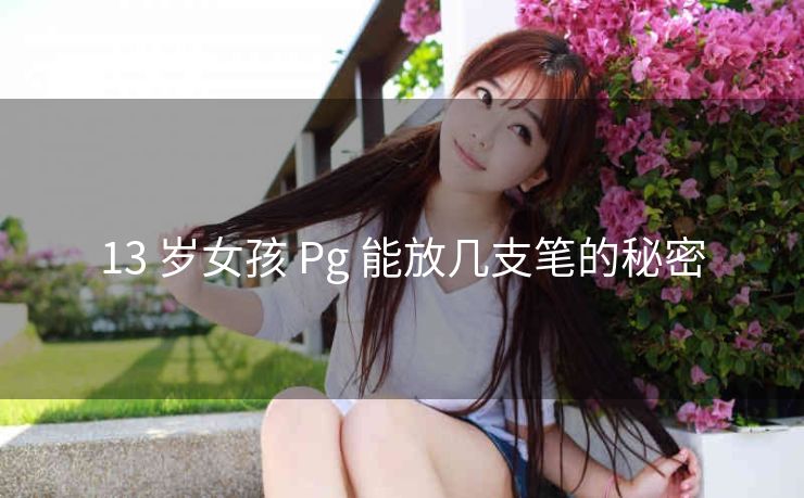 13 岁女孩 Pg 能放几支笔的秘密