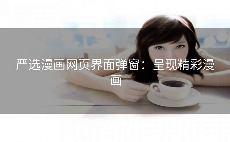 严选漫画网页界面弹窗：呈现精彩漫画