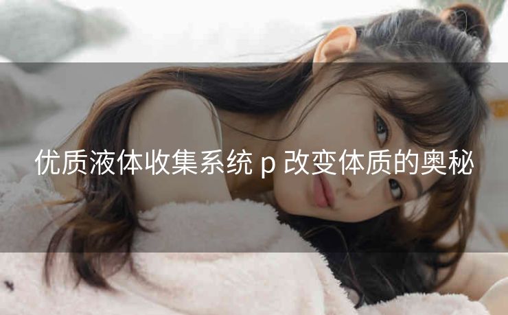 优质液体收集系统 p 改变体质的奥秘