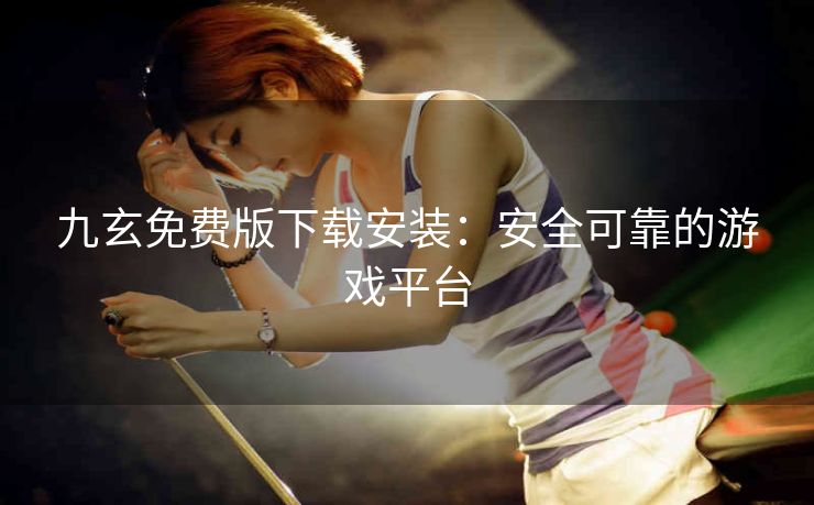 九玄免费版下载安装：安全可靠的游戏平台