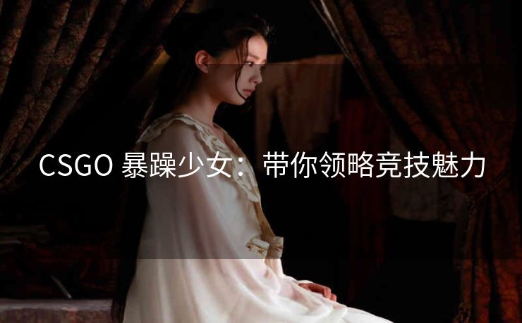 CSGO 暴躁少女：带你领略竞技魅力