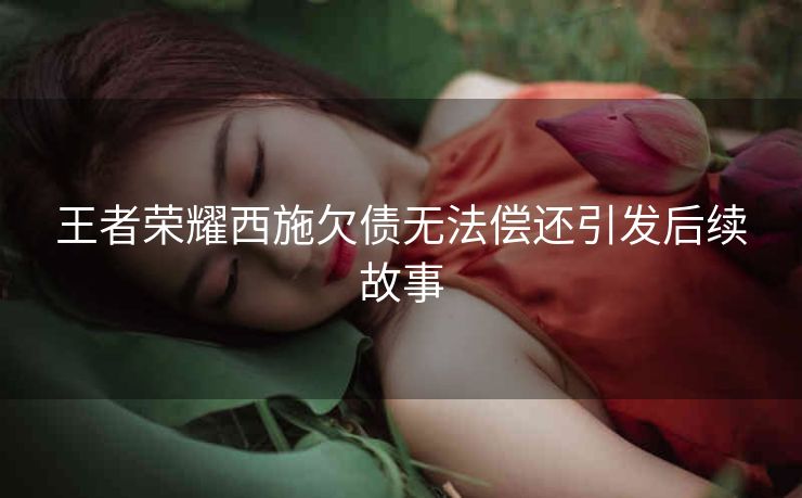 王者荣耀西施欠债无法偿还引发后续故事
