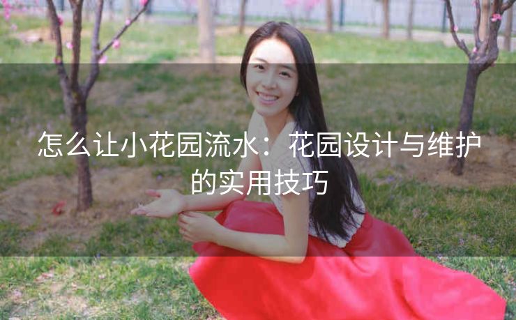 怎么让小花园流水：花园设计与维护的实用技巧
