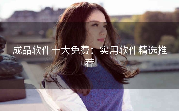 成品软件十大免费：实用软件精选推荐