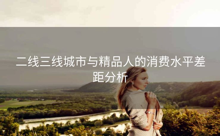 二线三线城市与精品人的消费水平差距分析