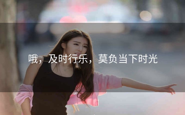 哦，及时行乐，莫负当下时光