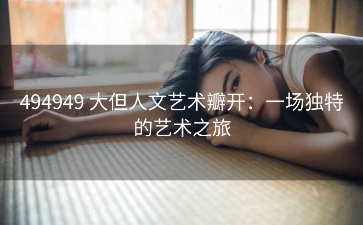 494949 大但人文艺术瓣开：一场独特的艺术之旅