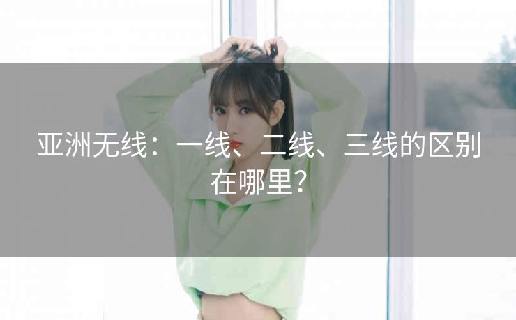 亚洲无线：一线、二线、三线的区别在哪里？
