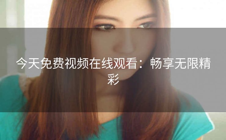 今天免费视频在线观看：畅享无限精彩