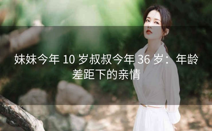 妹妹今年 10 岁叔叔今年 36 岁：年龄差距下的亲情
