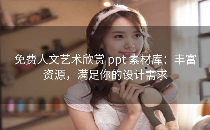 免费人文艺术欣赏 ppt 素材库：丰富资源，满足你的设计需求