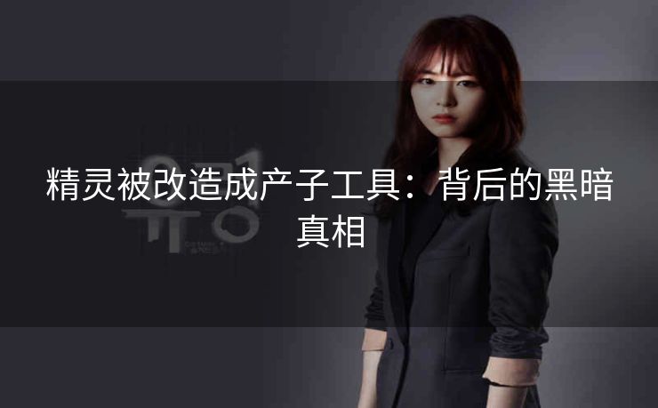 精灵被改造成产子工具：背后的黑暗真相