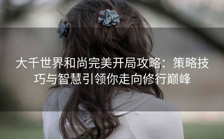 大千世界和尚完美开局攻略：策略技巧与智慧引领你走向修行巅峰