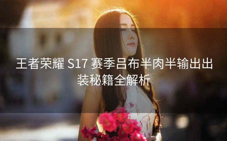 王者荣耀 S17 赛季吕布半肉半输出出装秘籍全解析