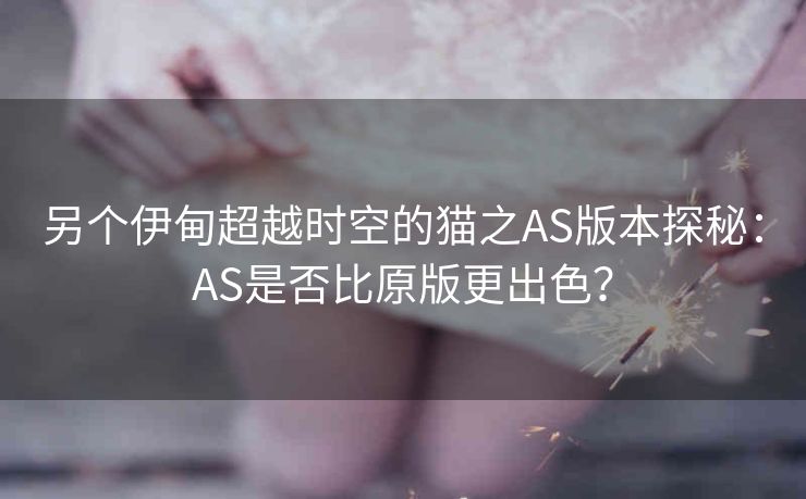另个伊甸超越时空的猫之AS版本探秘：AS是否比原版更出色？