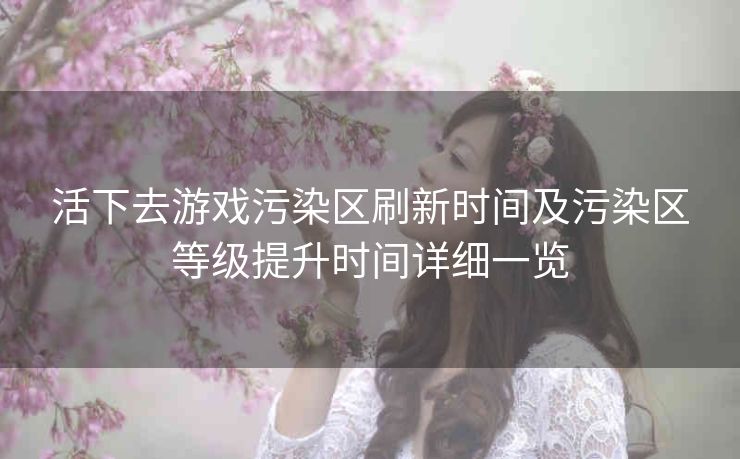 活下去游戏污染区刷新时间及污染区等级提升时间详细一览