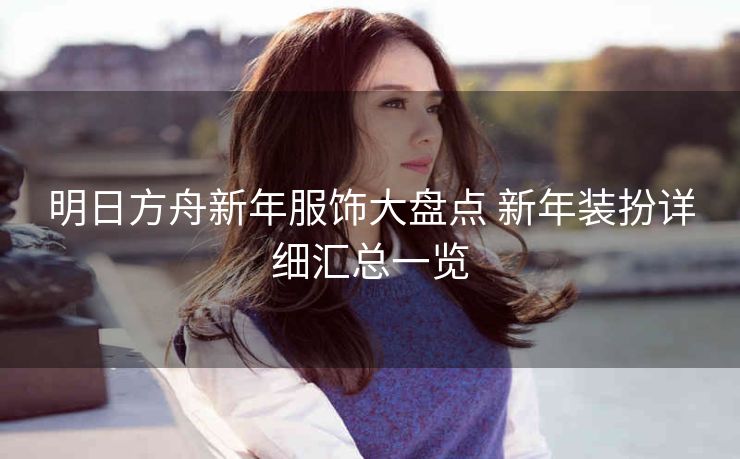明日方舟新年服饰大盘点 新年装扮详细汇总一览