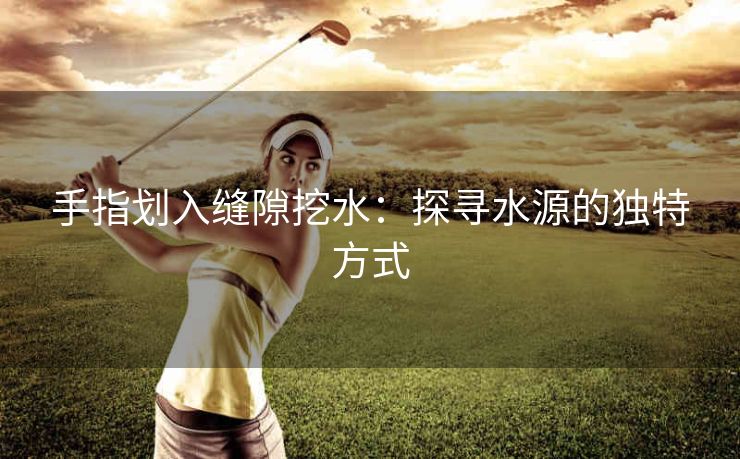 手指划入缝隙挖水：探寻水源的独特方式