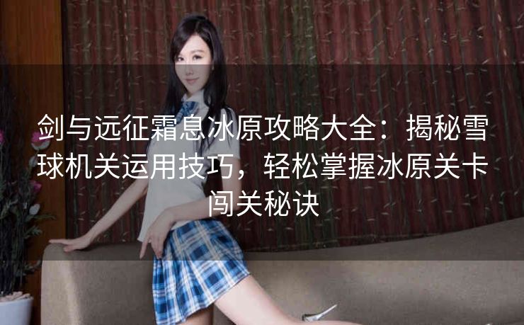 剑与远征霜息冰原攻略大全：揭秘雪球机关运用技巧，轻松掌握冰原关卡闯关秘诀