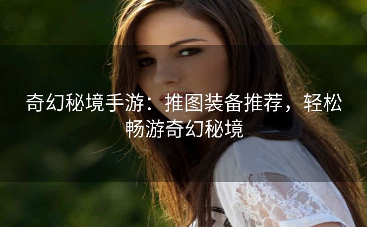 奇幻秘境手游：推图装备推荐，轻松畅游奇幻秘境