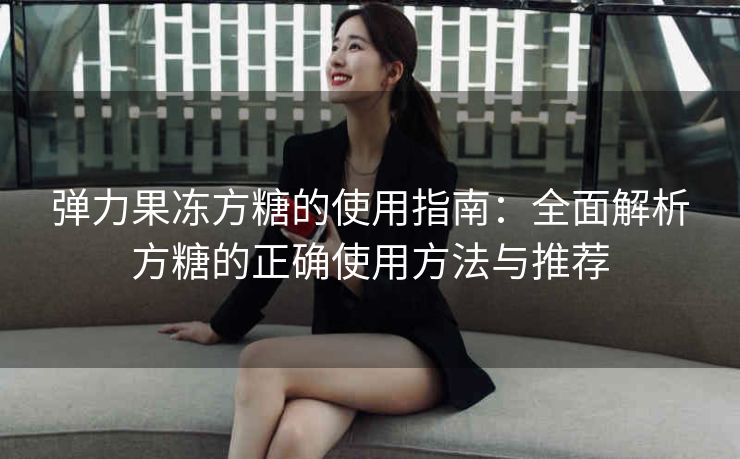 弹力果冻方糖的使用指南：全面解析方糖的正确使用方法与推荐