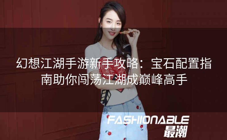 幻想江湖手游新手攻略：宝石配置指南助你闯荡江湖成巅峰高手