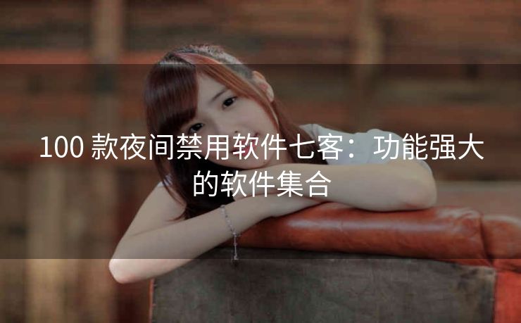 100 款夜间禁用软件七客：功能强大的软件集合