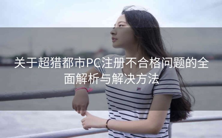 关于超猎都市PC注册不合格问题的全面解析与解决方法