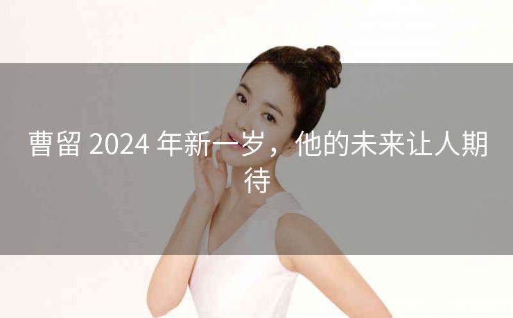 曹留 2024 年新一岁，他的未来让人期待