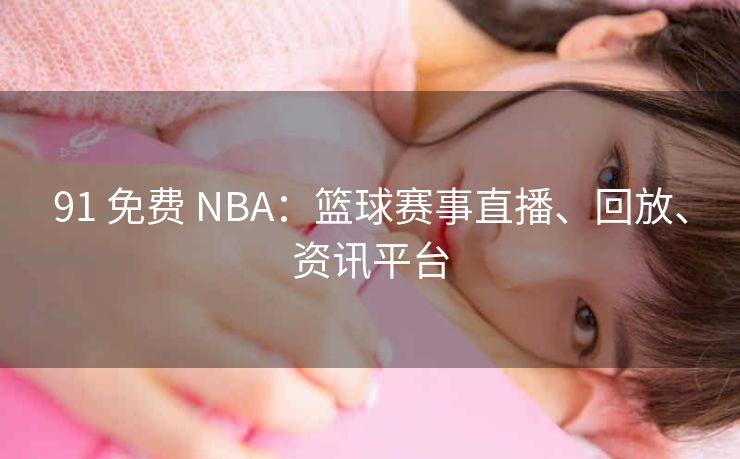 91 免费 NBA：篮球赛事直播、回放、资讯平台