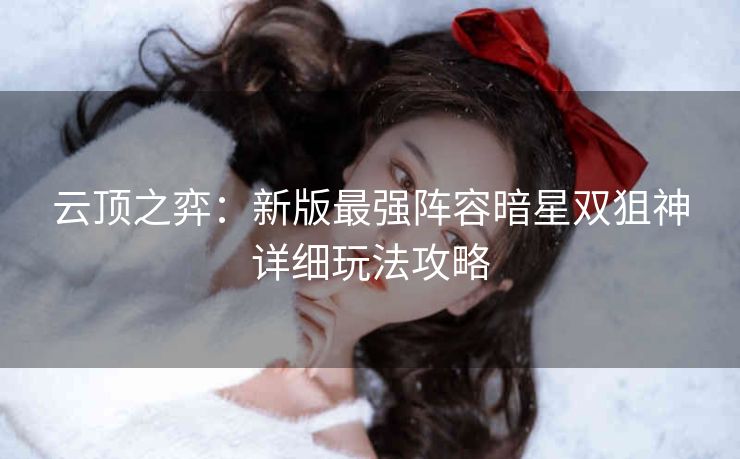 云顶之弈：新版最强阵容暗星双狙神详细玩法攻略