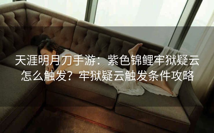 天涯明月刀手游：紫色锦鲤牢狱疑云怎么触发？牢狱疑云触发条件攻略