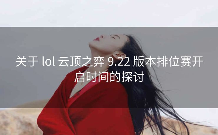 关于 lol 云顶之弈 9.22 版本排位赛开启时间的探讨