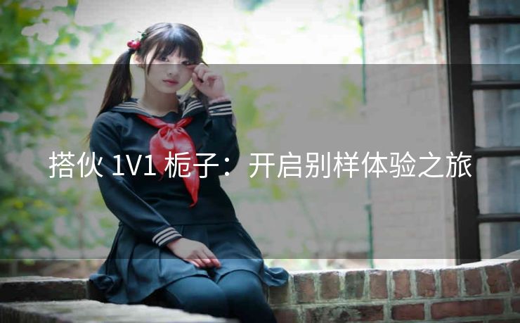 搭伙 1V1 栀子：开启别样体验之旅