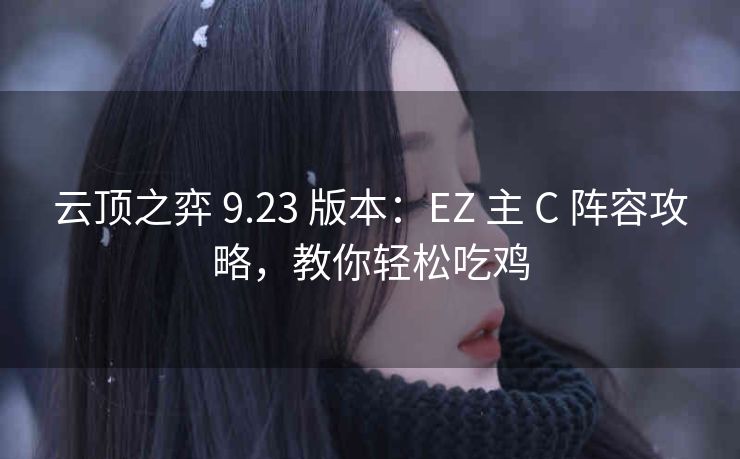 云顶之弈 9.23 版本：EZ 主 C 阵容攻略，教你轻松吃鸡