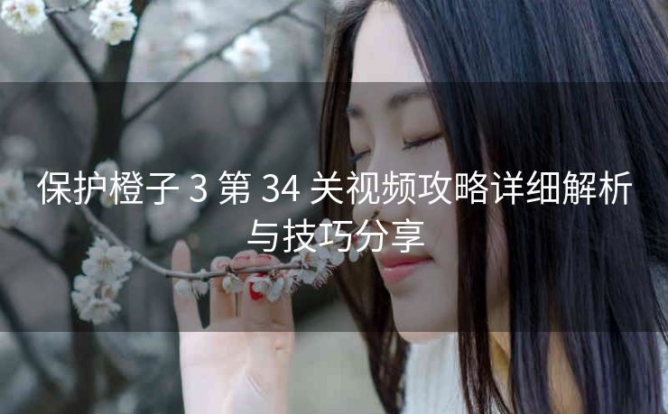 保护橙子 3 第 34 关视频攻略详细解析与技巧分享