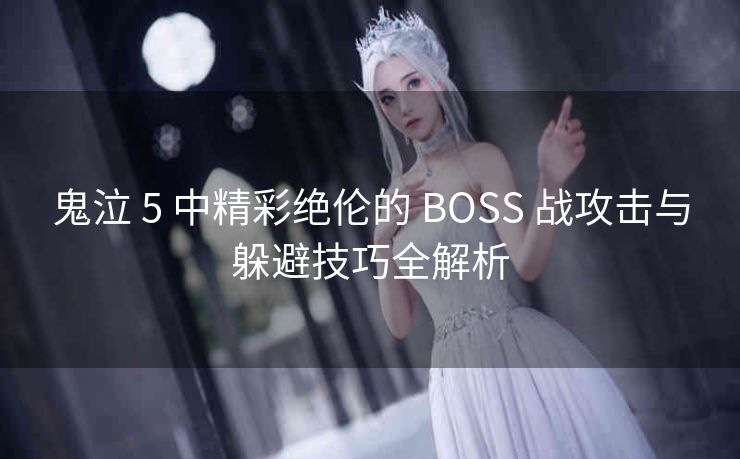 鬼泣 5 中精彩绝伦的 BOSS 战攻击与躲避技巧全解析