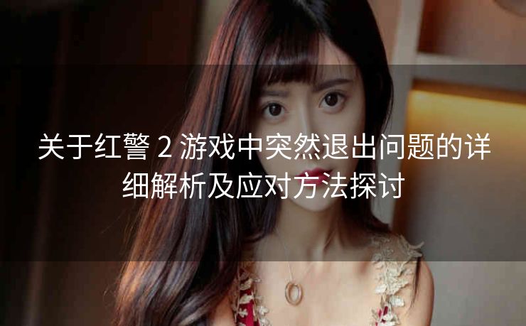 关于红警 2 游戏中突然退出问题的详细解析及应对方法探讨