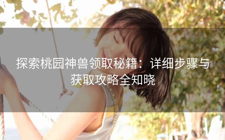 探索桃园神兽领取秘籍：详细步骤与获取攻略全知晓