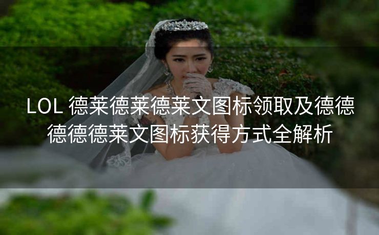 LOL 德莱德莱德莱文图标领取及德德德德德莱文图标获得方式全解析