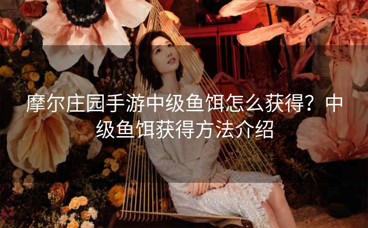 摩尔庄园手游中级鱼饵怎么获得？中级鱼饵获得方法介绍