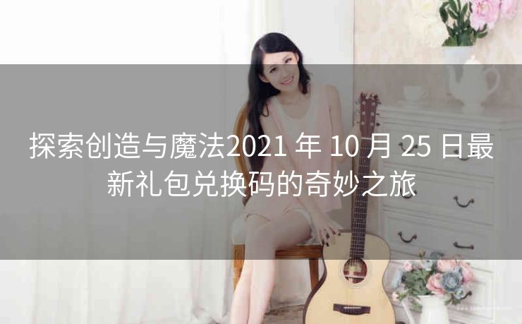 探索创造与魔法2021 年 10 月 25 日最新礼包兑换码的奇妙之旅