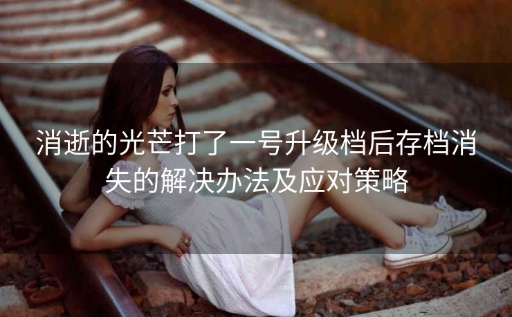 消逝的光芒打了一号升级档后存档消失的解决办法及应对策略