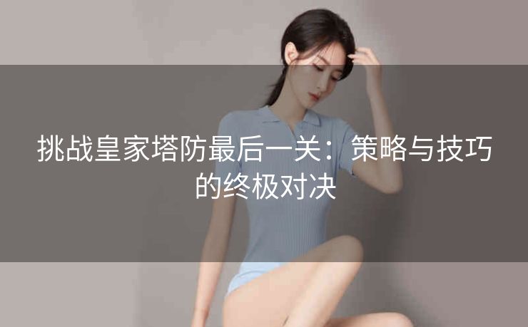 挑战皇家塔防最后一关：策略与技巧的终极对决