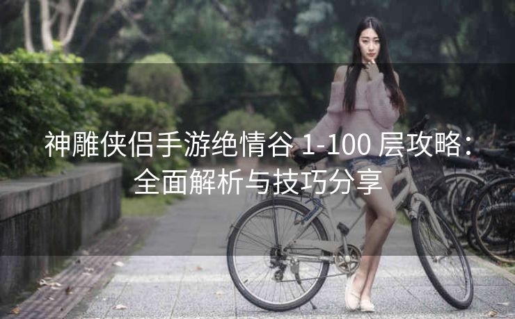神雕侠侣手游绝情谷 1-100 层攻略：全面解析与技巧分享