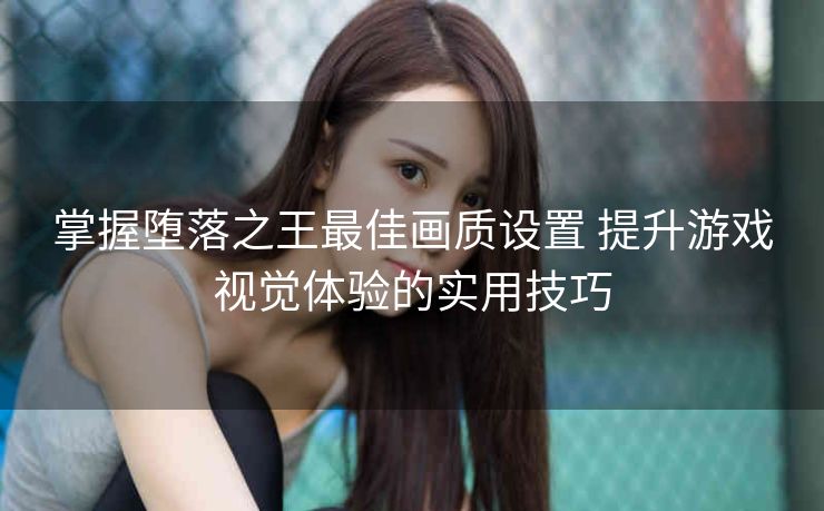 掌握堕落之王最佳画质设置 提升游戏视觉体验的实用技巧